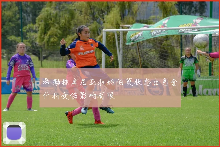 希勒称库尼亚和姆伯莫状态出色舍什科受伤影响有限