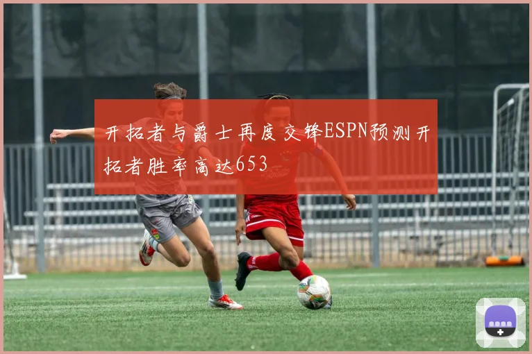 开拓者与爵士再度交锋ESPN预测开拓者胜率高达653