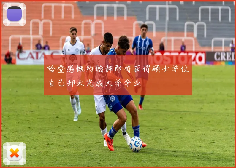哈登感慨约翰郝即将获得硕士学位自己却未完成大学学业