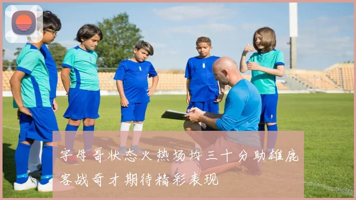 字母哥状态火热场均三十分助雄鹿客战奇才期待精彩表现