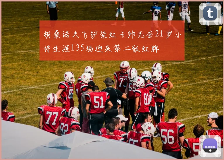 胡桑诺夫飞铲染红卡帅无奈21岁小将生涯135场迎来第二张红牌