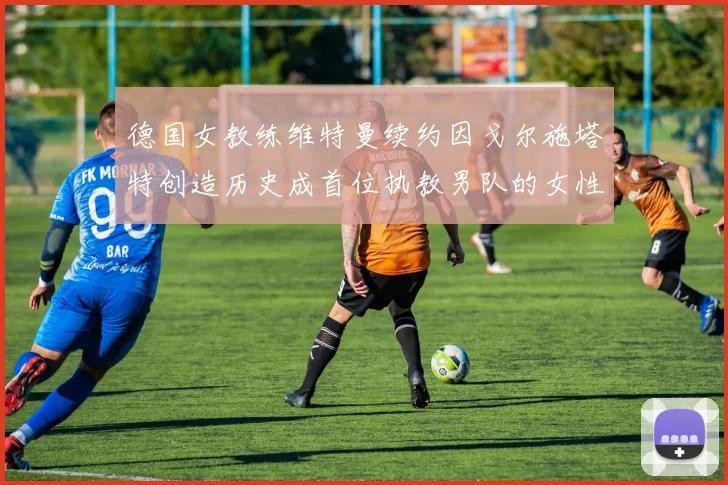 德国女教练维特曼续约因戈尔施塔特创造历史成首位执教男队的女性教练