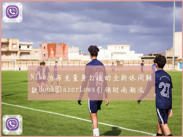 Nike为布克量身打造的全新休闲鞋款BookBlazerLows引领时尚潮流