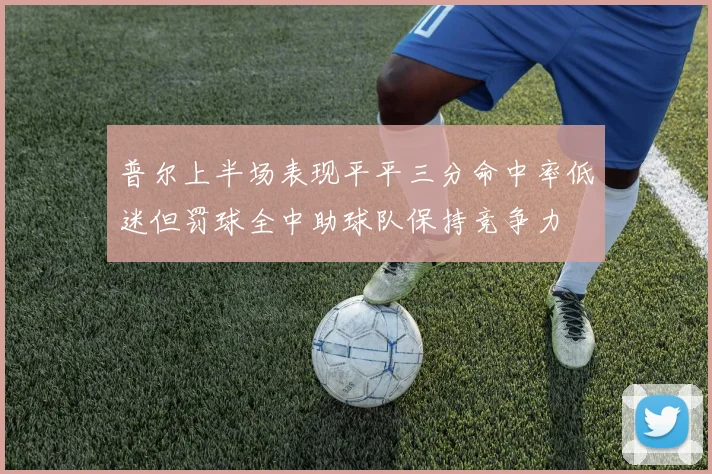 普尔上半场表现平平三分命中率低迷但罚球全中助球队保持竞争力