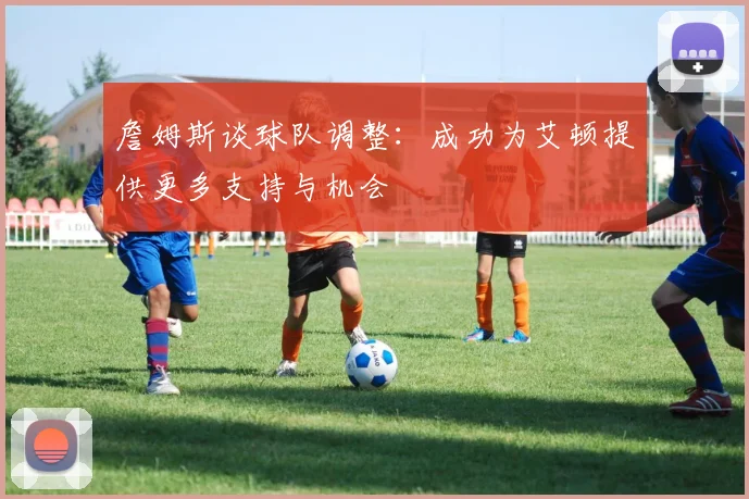 詹姆斯谈球队调整：成功为艾顿提供更多支持与机会