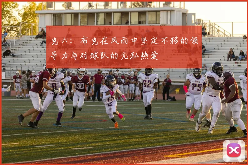 克六：布克在风雨中坚定不移的领导力与对球队的无私热爱