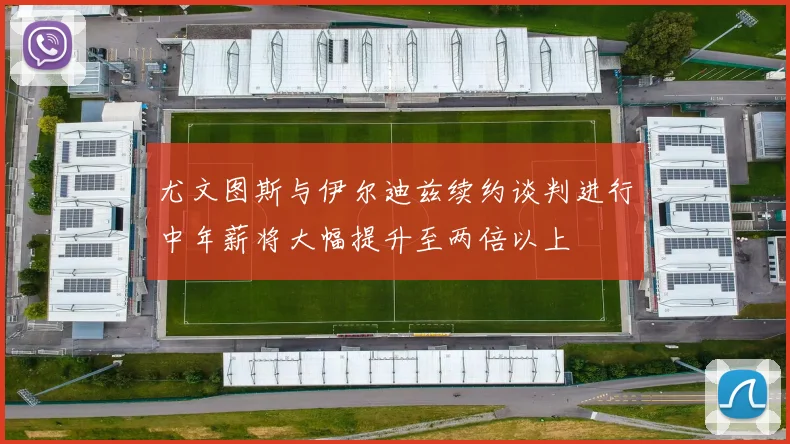 尤文图斯与伊尔迪兹续约谈判进行中年薪将大幅提升至两倍以上