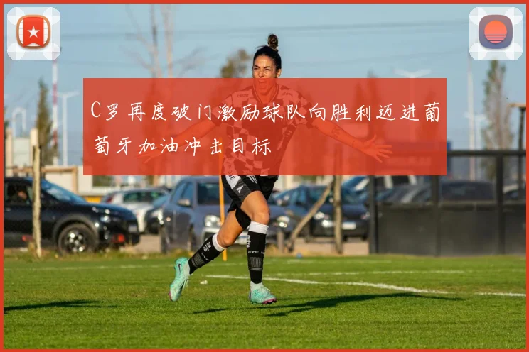 C罗再度破门激励球队向胜利迈进葡萄牙加油冲击目标