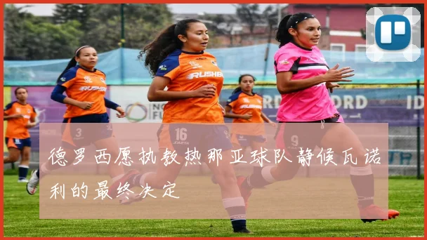 德罗西愿执教热那亚球队静候瓦诺利的最终决定