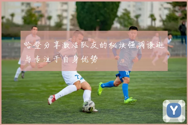 哈登分享激活队友的秘诀强调谦逊与专注于自身优势