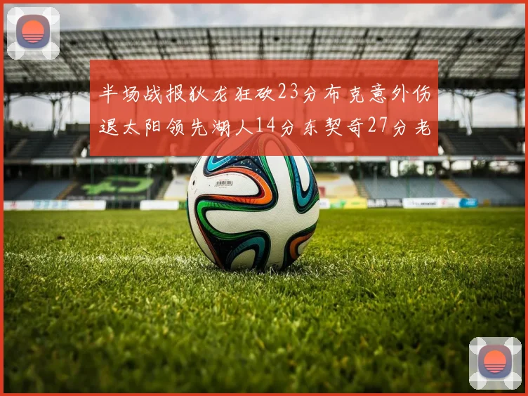 半场战报狄龙狂砍23分布克意外伤退太阳领先湖人14分东契奇27分老詹仅得4分