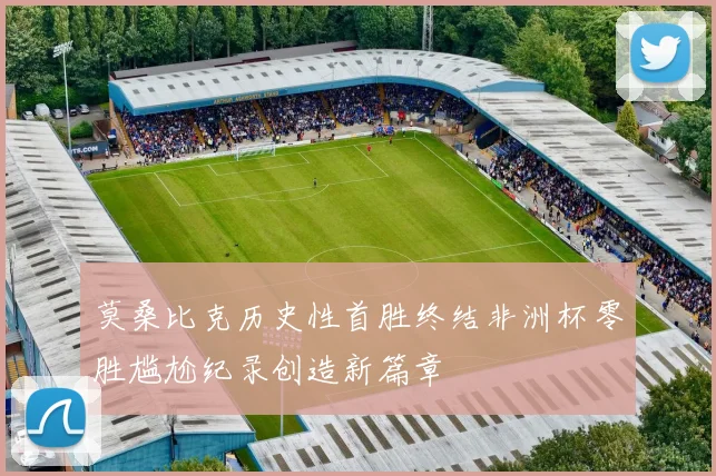 莫桑比克历史性首胜终结非洲杯零胜尴尬纪录创造新篇章