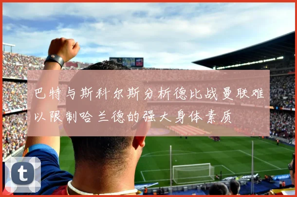 巴特与斯科尔斯分析德比战曼联难以限制哈兰德的强大身体素质
