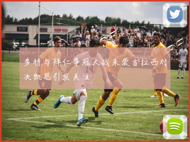 多特与拜仁争冠大战来袭吉拉西对决凯恩引发关注