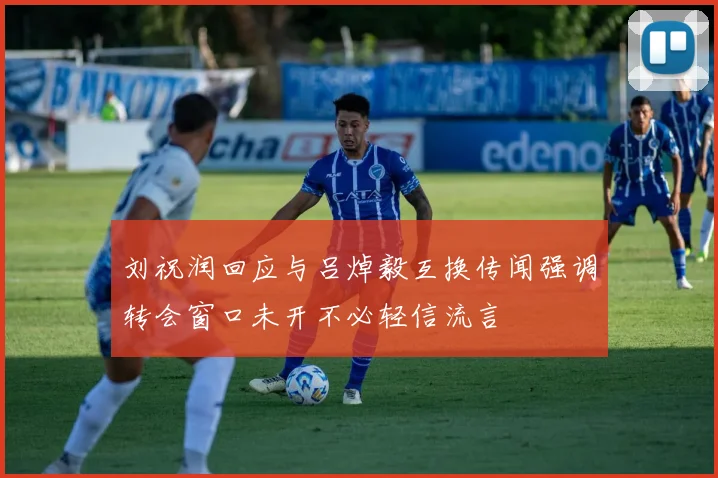刘祝润回应与吕焯毅互换传闻强调转会窗口未开不必轻信流言