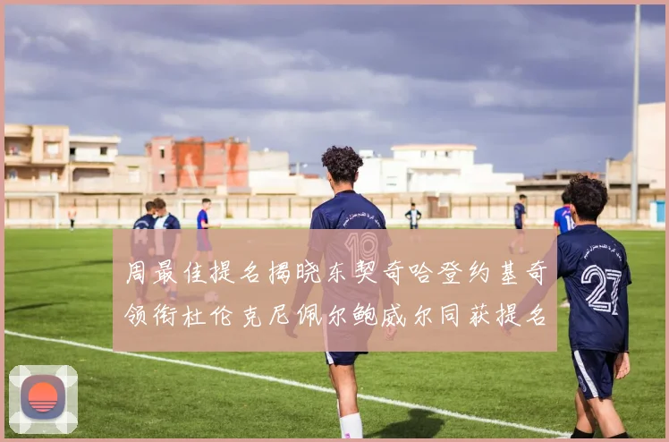 周最佳提名揭晓东契奇哈登约基奇领衔杜伦克尼佩尔鲍威尔同获提名
