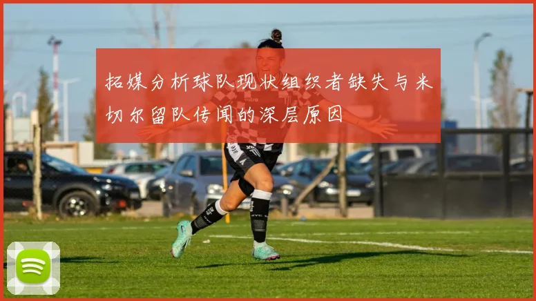拓媒分析球队现状组织者缺失与米切尔留队传闻的深层原因