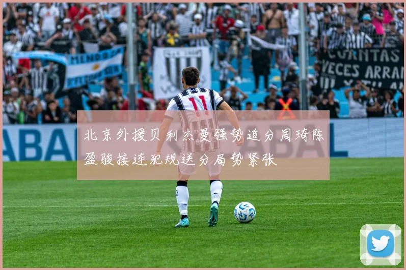 北京外援贝利杰曼强势追分周琦陈盈骏接连犯规送分局势紧张