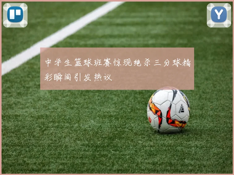 中学生篮球班赛惊现绝杀三分球精彩瞬间引发热议