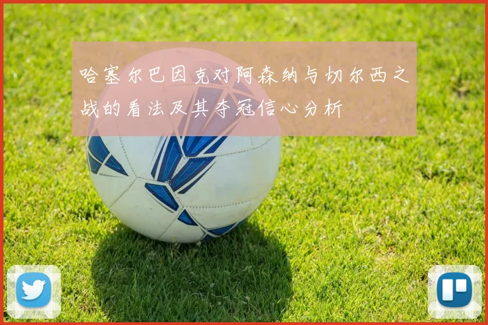 哈塞尔巴因克对阿森纳与切尔西之战的看法及其夺冠信心分析