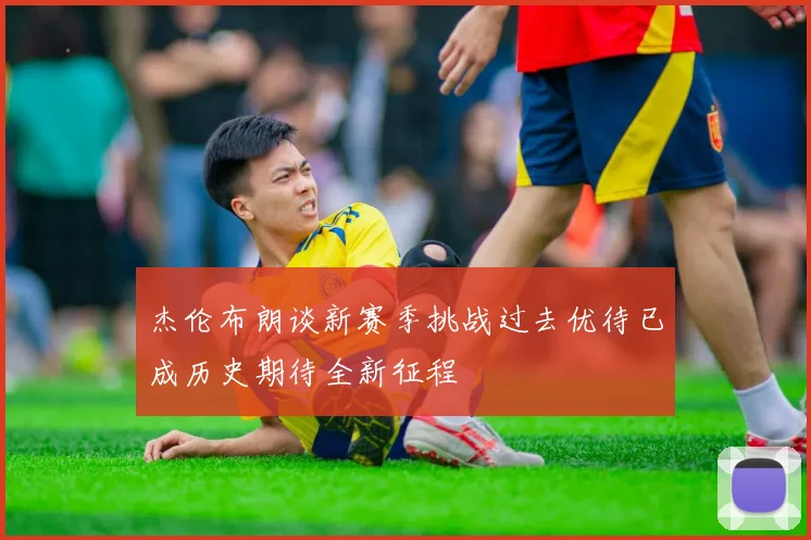 杰伦布朗谈新赛季挑战过去优待已成历史期待全新征程