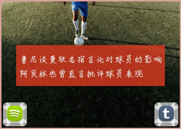 鲁尼谈曼联名宿言论对球员的影响阿莫林也曾直言批评球员表现