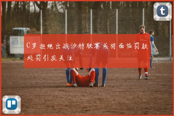 C罗拒绝出战沙特联赛或将面临罚款处罚引发关注