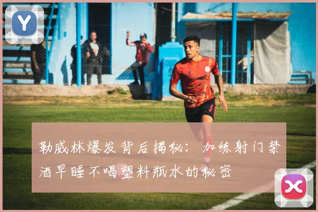 勒威林爆发背后揭秘：加练射门禁酒早睡不喝塑料瓶水的秘密