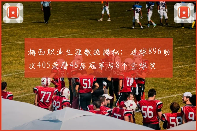 梅西职业生涯数据揭秘：进球896助攻405荣膺46座冠军与8个金球奖