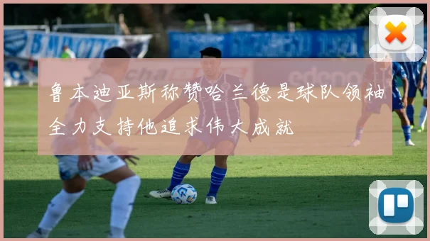 鲁本迪亚斯称赞哈兰德是球队领袖全力支持他追求伟大成就