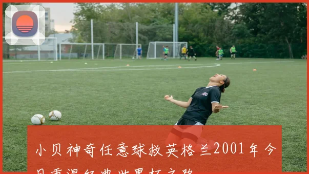 小贝神奇任意球救英格兰2001年今日重温经典世界杯之路