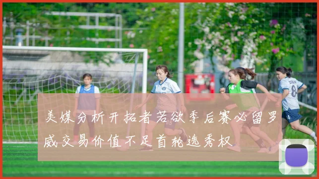美媒分析开拓者若欲季后赛必留罗威交易价值不足首轮选秀权